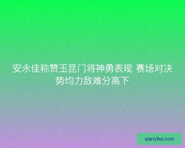 安永佳称赞玉昆门将神勇表现 赛场对决势均力敌难分高下 安永佳称赞玉昆门将神勇表现 赛场对决势均力敌难分高下