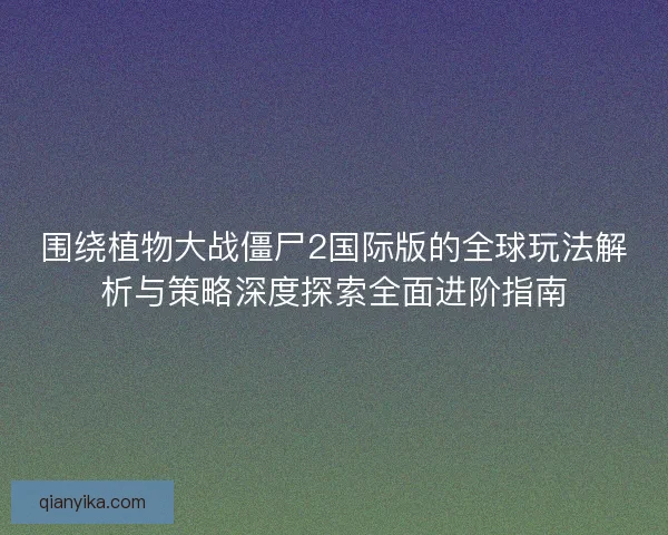 围绕植物大战僵尸2国际版的全球玩法解析与策略深度探索全面进阶指南