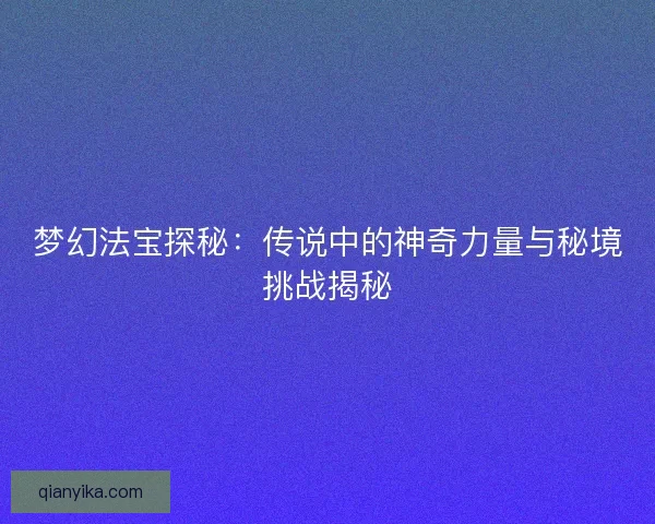 梦幻法宝探秘：传说中的神奇力量与秘境挑战揭秘
