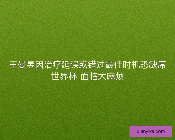 王曼昱因治疗延误或错过最佳时机恐缺席世界杯 面临大麻烦