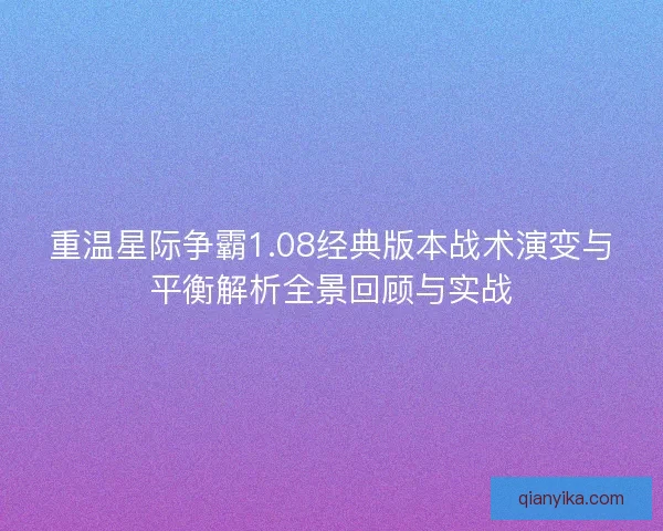 重温星际争霸1.08经典版本战术演变与平衡解析全景回顾与实战