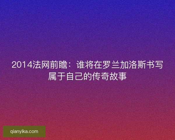 2014法网前瞻：谁将在罗兰加洛斯书写属于自己的传奇故事