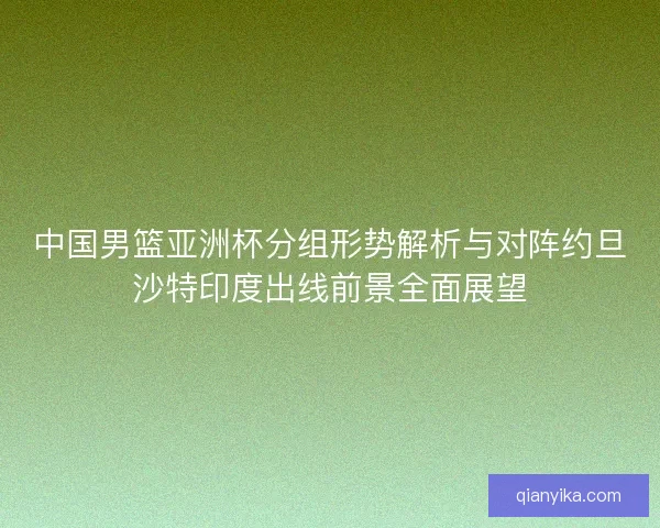 中国男篮亚洲杯分组形势解析与对阵约旦沙特印度出线前景全面展望