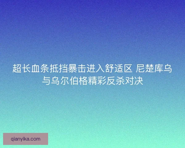 超长血条抵挡暴击进入舒适区 尼楚库乌与乌尔伯格精彩反杀对决