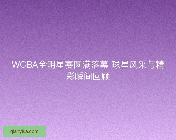 WCBA全明星赛圆满落幕 球星风采与精彩瞬间回顾