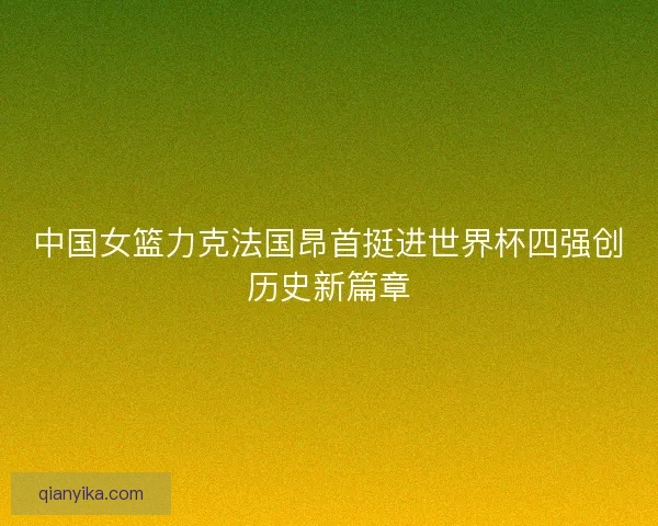 中国女篮力克法国昂首挺进世界杯四强创历史新篇章