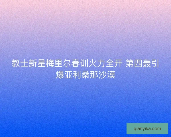 教士新星梅里尔春训火力全开 第四轰引爆亚利桑那沙漠