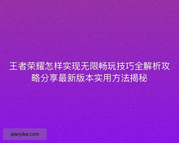 王者荣耀怎样实现无限畅玩技巧全解析攻略分享最新版本实用方法揭秘