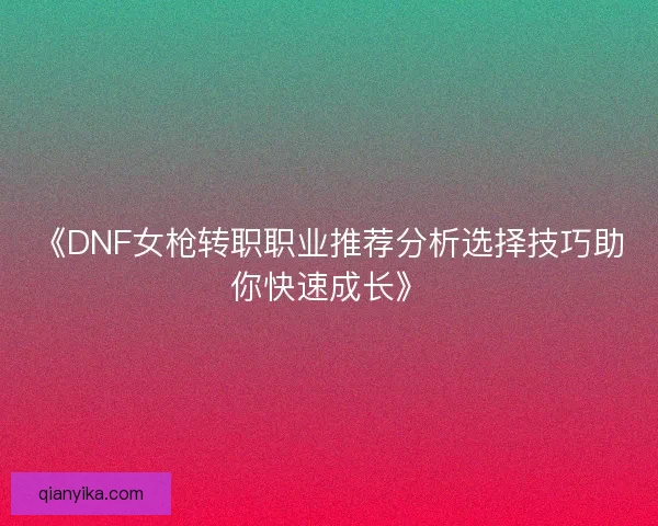 《DNF女枪转职职业推荐分析选择技巧助你快速成长》 《DNF女枪转职职业推荐分析选择技巧助你快速成长》