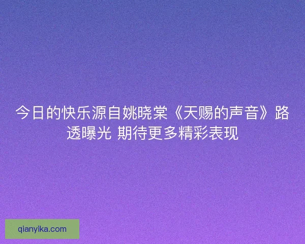 今日的快乐源自姚晓棠《天赐的声音》路透曝光 期待更多精彩表现 今日的快乐源自姚晓棠《天赐的声音》路透曝光 期待更多精彩表现