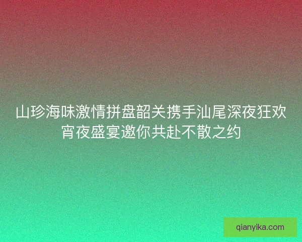 山珍海味激情拼盘韶关携手汕尾深夜狂欢宵夜盛宴邀你共赴不散之约