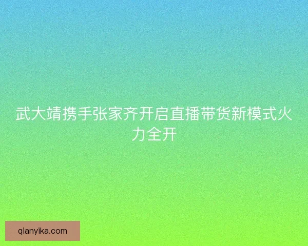 武大靖携手张家齐开启直播带货新模式火力全开