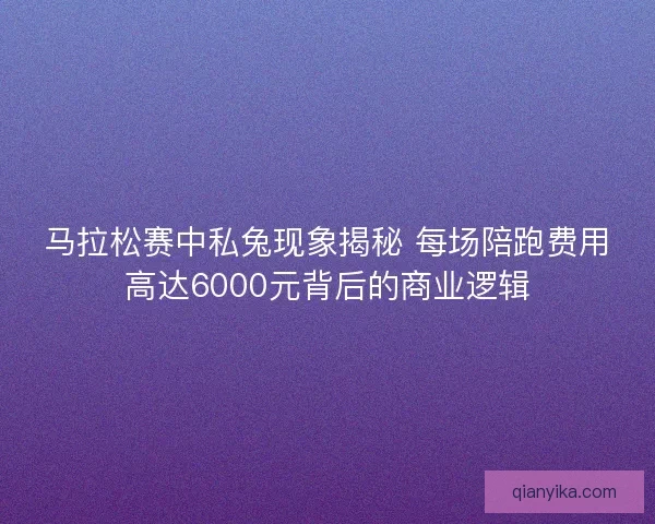 马拉松赛中私兔现象揭秘 每场陪跑费用高达6000元背后的商业逻辑