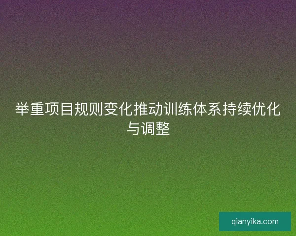 举重项目规则变化推动训练体系持续优化与调整