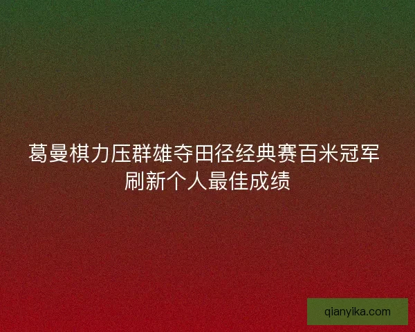 葛曼棋力压群雄夺田径经典赛百米冠军 刷新个人最佳成绩