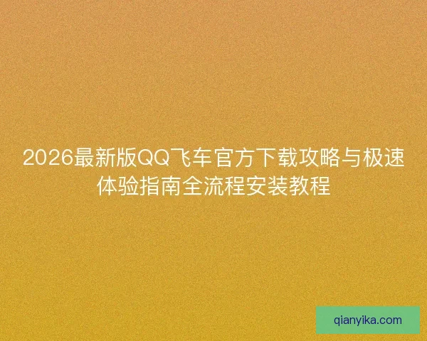 2026最新版QQ飞车官方下载攻略与极速体验指南全流程安装教程