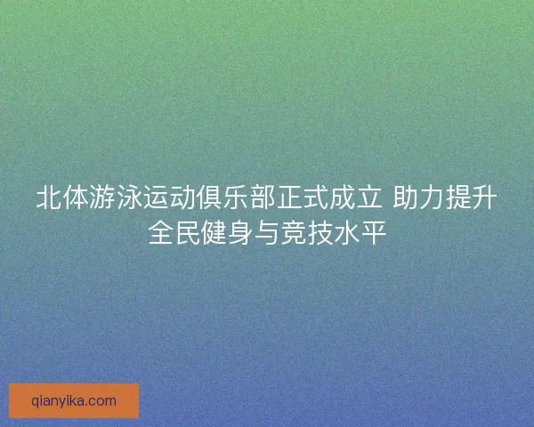 北体游泳运动俱乐部正式成立 助力提升全民健身与竞技水平