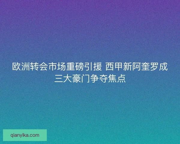 欧洲转会市场重磅引援 西甲新阿奎罗成三大豪门争夺焦点