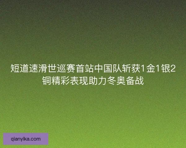 短道速滑世巡赛首站中国队斩获1金1银2铜精彩表现助力冬奥备战