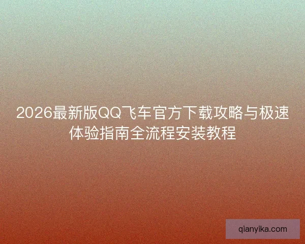 2026最新版QQ飞车官方下载攻略与极速体验指南全流程安装教程
