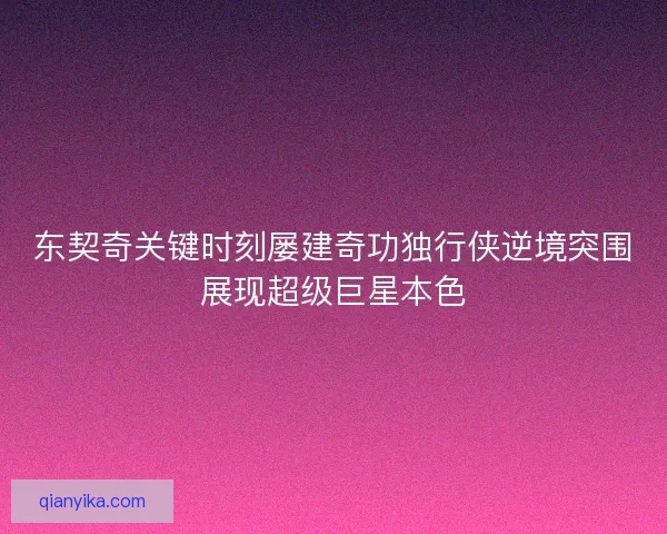 东契奇关键时刻屡建奇功独行侠逆境突围展现超级巨星本色
