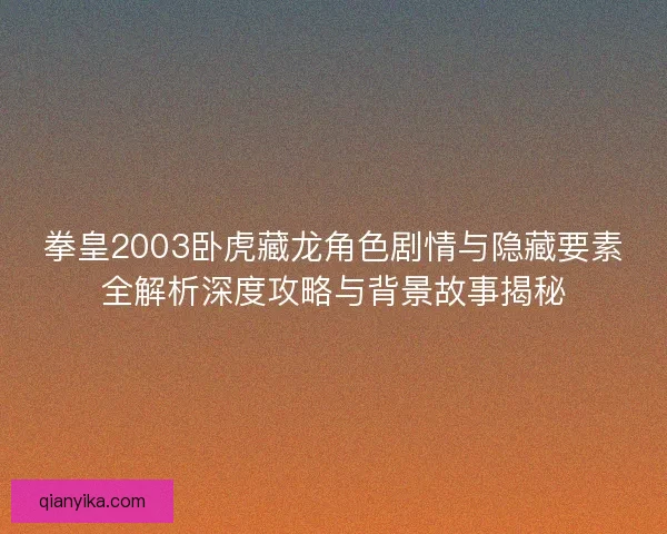 拳皇2003卧虎藏龙角色剧情与隐藏要素全解析深度攻略与背景故事揭秘