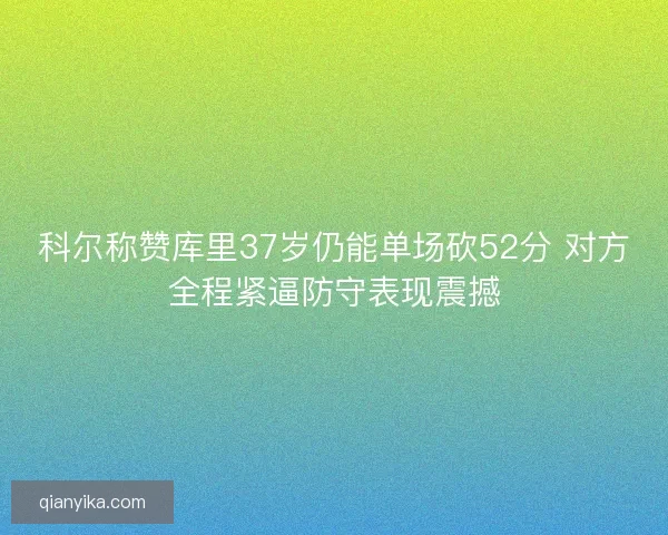 科尔称赞库里37岁仍能单场砍52分 对方全程紧逼防守表现震撼