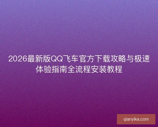 2026最新版QQ飞车官方下载攻略与极速体验指南全流程安装教程