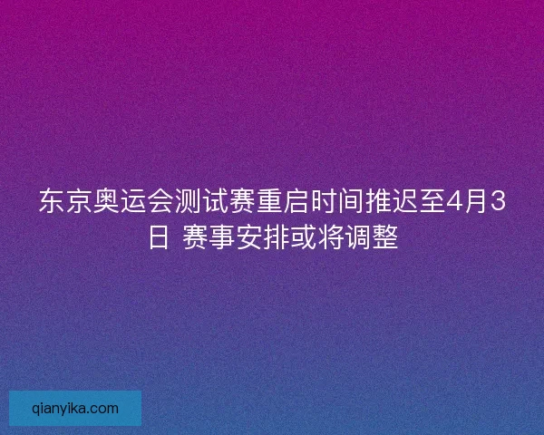 东京奥运会测试赛重启时间推迟至4月3日 赛事安排或将调整