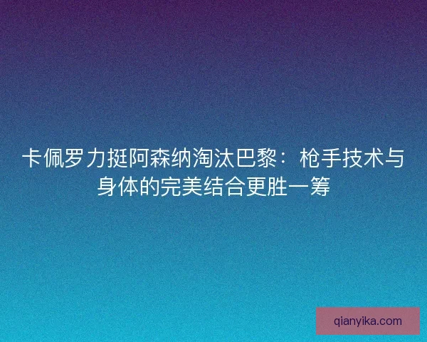 卡佩罗力挺阿森纳淘汰巴黎：枪手技术与身体的完美结合更胜一筹