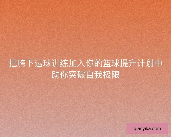 把胯下运球训练加入你的篮球提升计划中助你突破自我极限