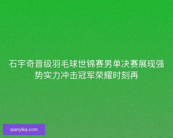 石宇奇晋级羽毛球世锦赛男单决赛展现强势实力冲击冠军荣耀时刻再