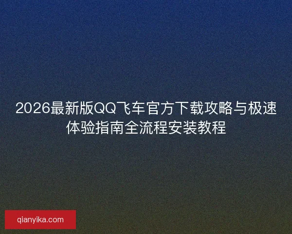 2026最新版QQ飞车官方下载攻略与极速体验指南全流程安装教程