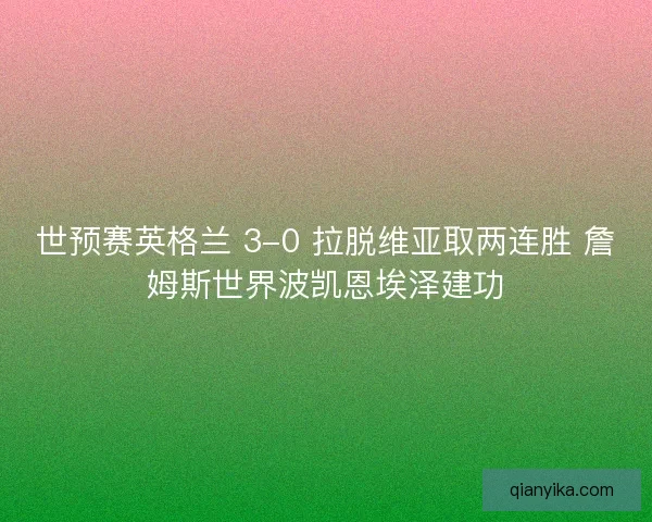 世预赛英格兰 3-0 拉脱维亚取两连胜 詹姆斯世界波凯恩埃泽建功