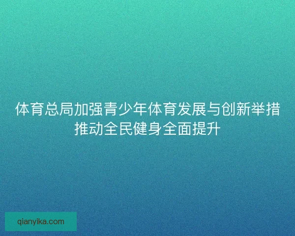 体育总局加强青少年体育发展与创新举措推动全民健身全面提升 体育总局加强青少年体育发展与创新举措推动全民健身全面提升